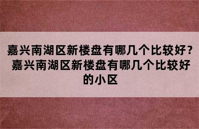 嘉兴南湖区新楼盘有哪几个比较好？ 嘉兴南湖区新楼盘有哪几个比较好的小区